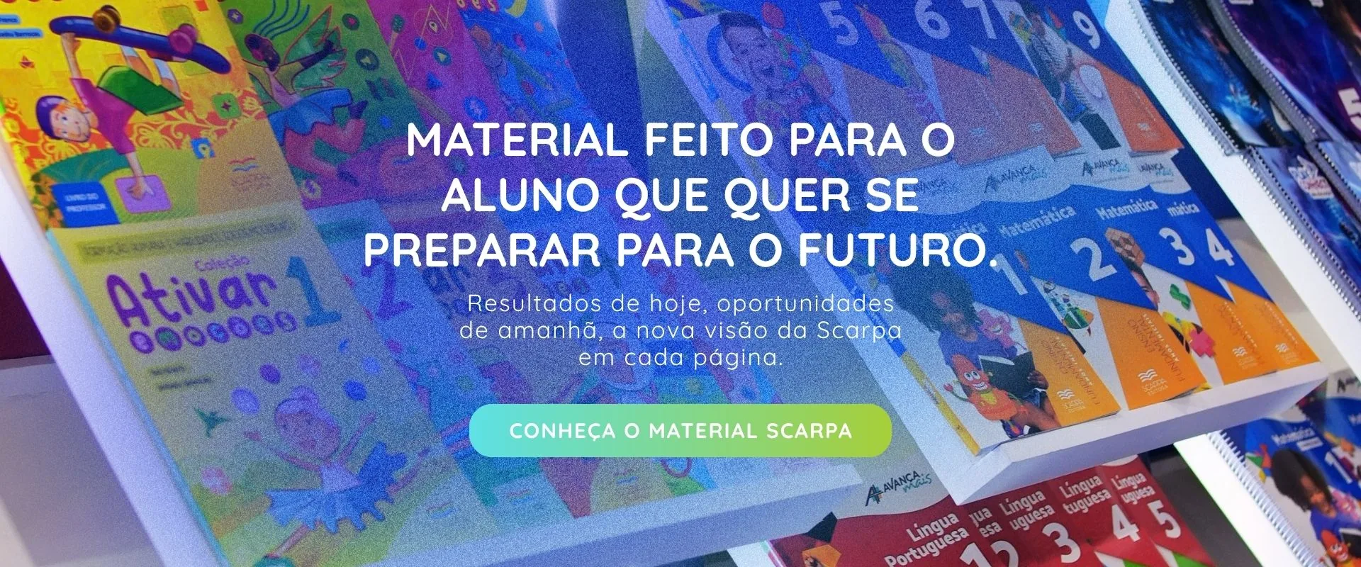 Material feito para o aluno que quer se preparar para o futuro. Resultados de hoje, oportunidades de amanhã, a nova visão da Scarpa em cada página. Conheça o material Scarpa