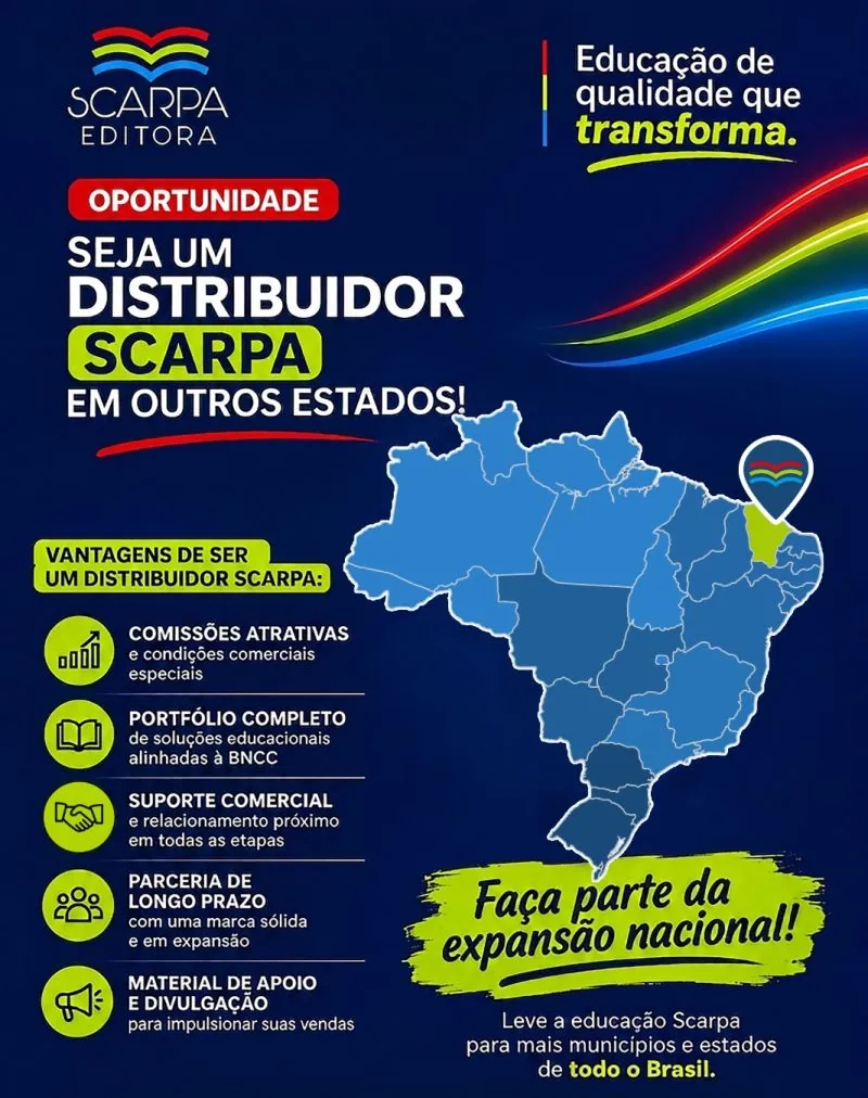 Seja um distribuidor Scarpa em outros estados. Vantagens: comissões atrativas e condições comerciais especiais; portfólio completo de soluções educacionais alinhadas à BNCC; suporte comercial e relacionamento próximo em todas as etapas; parceria de longo prazo com uma marca sólida e em expansão; material de apoio e divulgação para impulsionar suas vendas. Faça parte da expansão nacional!